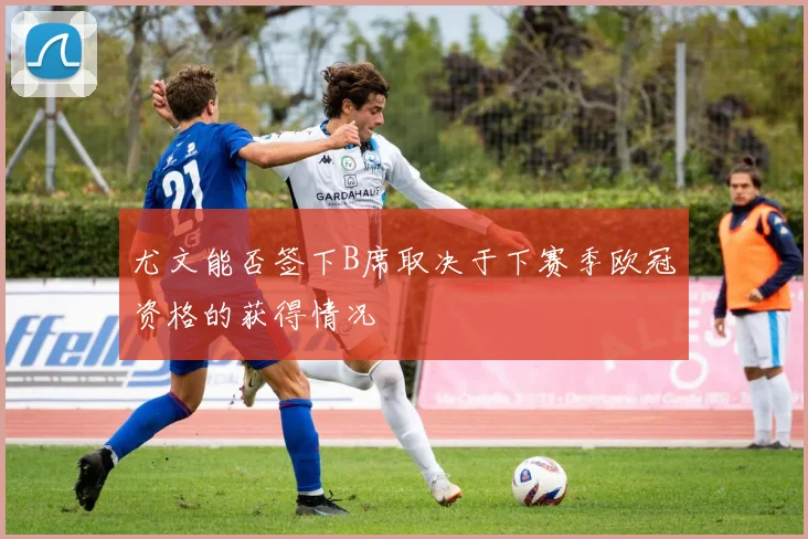 尤文能否签下B席取决于下赛季欧冠资格的获得情况