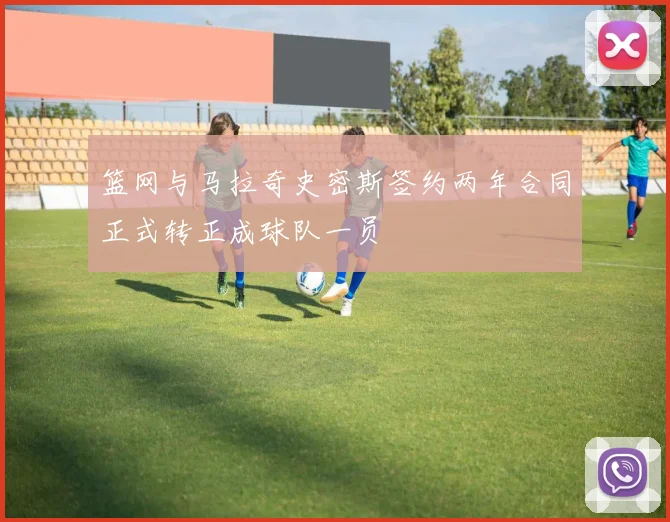 篮网与马拉奇史密斯签约两年合同正式转正成球队一员
