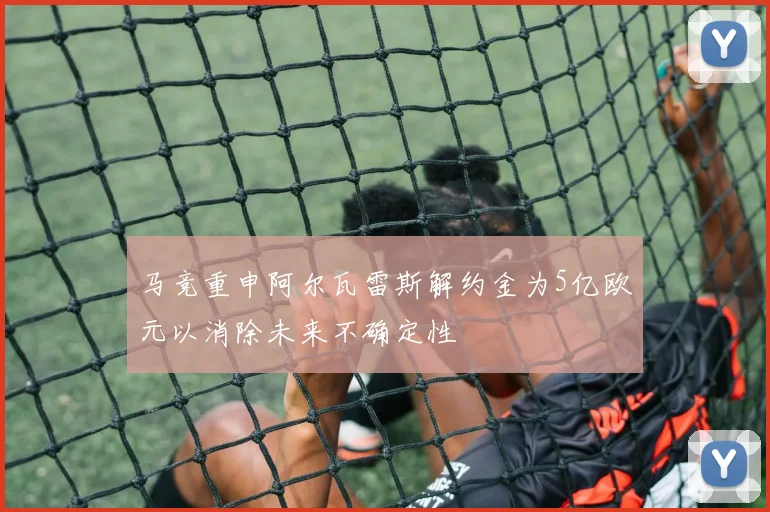 马竞重申阿尔瓦雷斯解约金为5亿欧元以消除未来不确定性