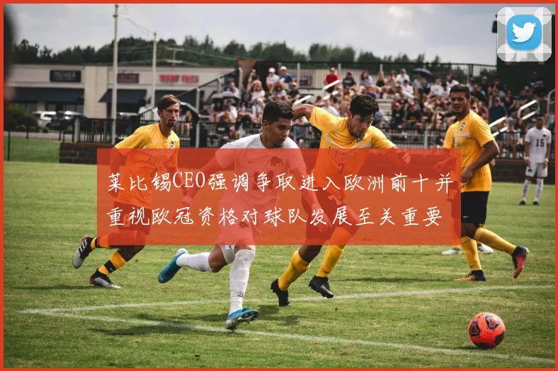 莱比锡CEO强调争取进入欧洲前十并重视欧冠资格对球队发展至关重要