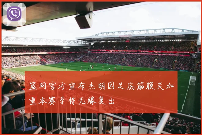 篮网官方宣布杰明因足底筋膜炎加重本赛季将无缘复出
