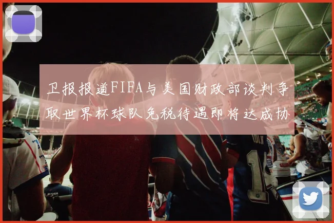 卫报报道FIFA与美国财政部谈判争取世界杯球队免税待遇即将达成协议