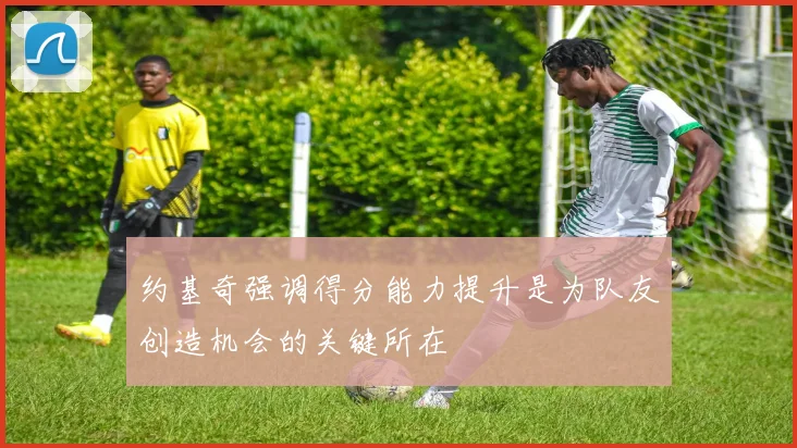 约基奇强调得分能力提升是为队友创造机会的关键所在