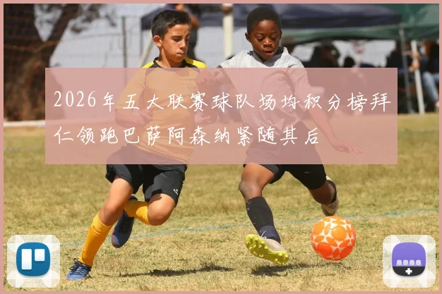 2026年五大联赛球队场均积分榜拜仁领跑巴萨阿森纳紧随其后