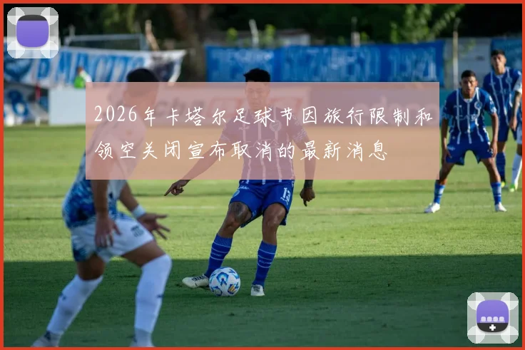 2026年卡塔尔足球节因旅行限制和领空关闭宣布取消的最新消息