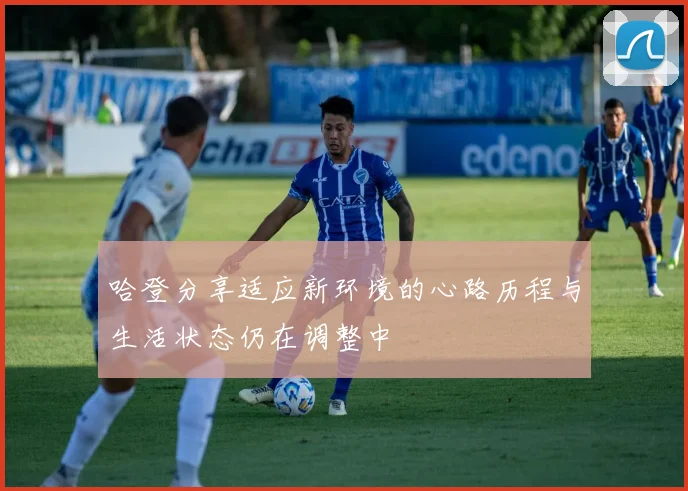哈登分享适应新环境的心路历程与生活状态仍在调整中