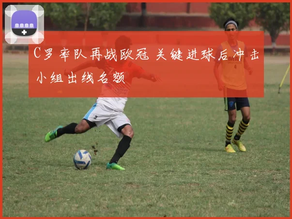 C罗率队再战欧冠 关键进球后冲击小组出线名额
