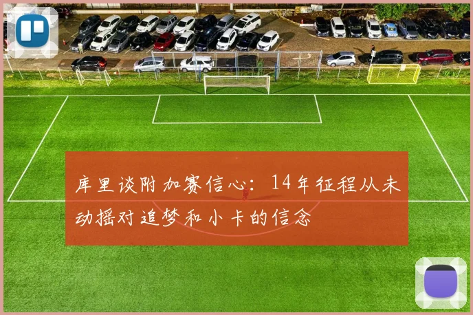 库里谈附加赛信心：14年征程从未动摇对追梦和小卡的信念