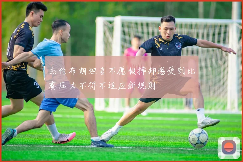 杰伦布朗坦言不愿假摔却感受到比赛压力不得不适应新规则