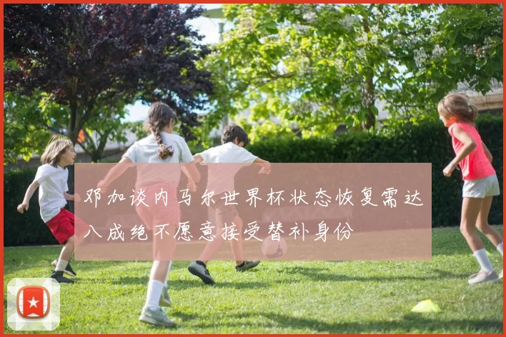 邓加谈内马尔世界杯状态恢复需达八成绝不愿意接受替补身份