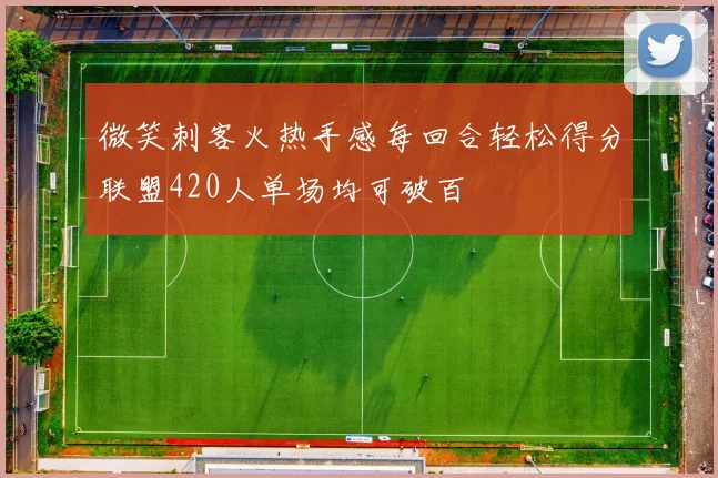 微笑刺客火热手感每回合轻松得分联盟420人单场均可破百