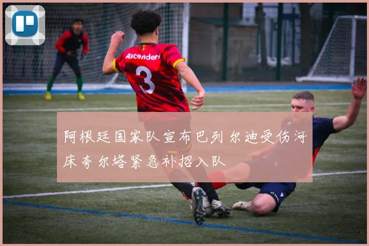 阿根廷国家队宣布巴列尔迪受伤河床夸尔塔紧急补招入队