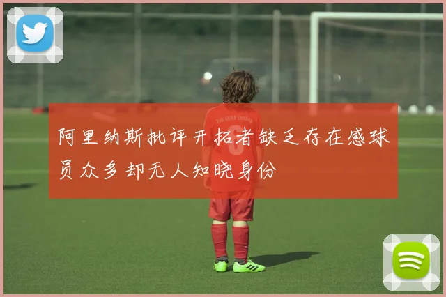阿里纳斯批评开拓者缺乏存在感球员众多却无人知晓身份