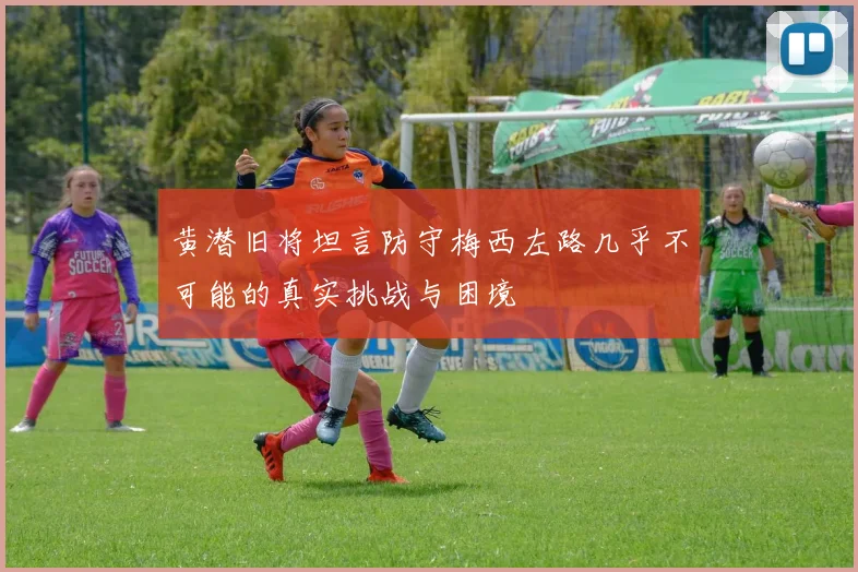 黄潜旧将坦言防守梅西左路几乎不可能的真实挑战与困境