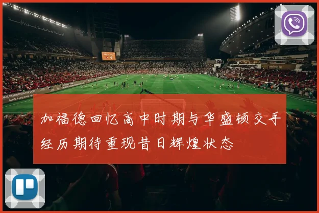 加福德回忆高中时期与华盛顿交手经历期待重现昔日辉煌状态