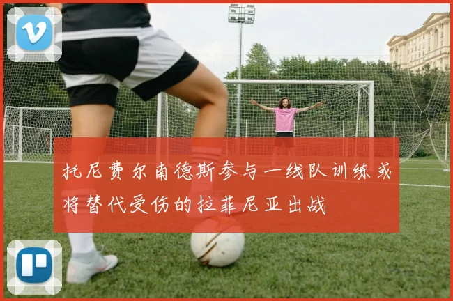托尼费尔南德斯参与一线队训练或将替代受伤的拉菲尼亚出战