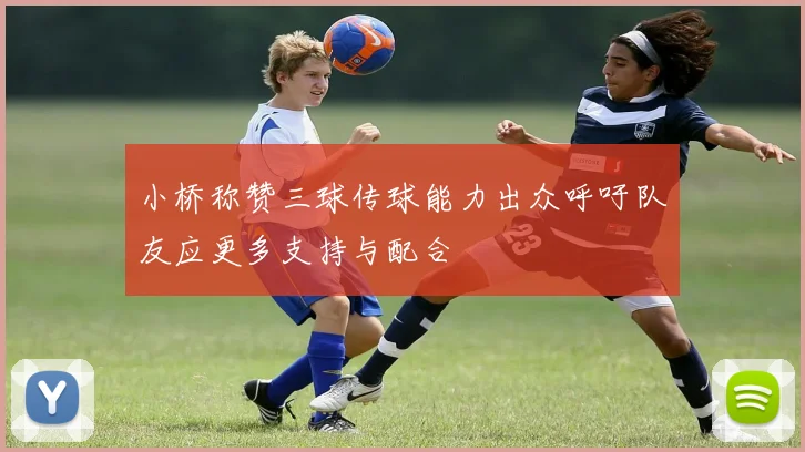 小桥称赞三球传球能力出众呼吁队友应更多支持与配合