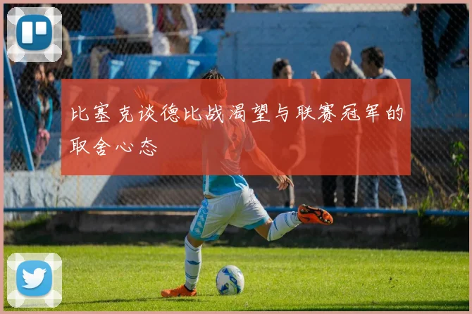 比塞克谈德比战渴望与联赛冠军的取舍心态