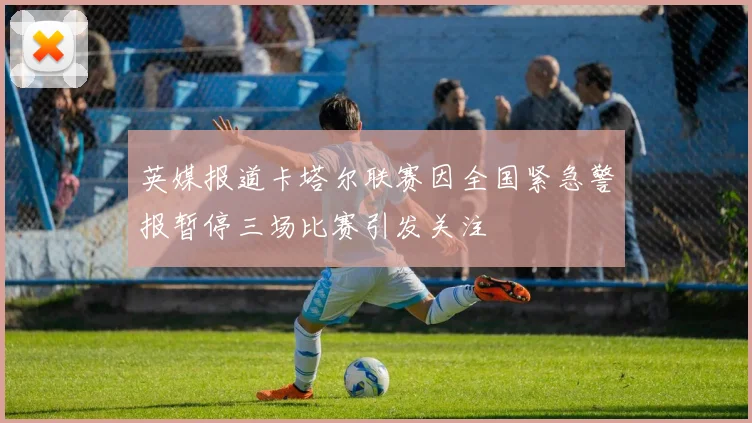 英媒报道卡塔尔联赛因全国紧急警报暂停三场比赛引发关注