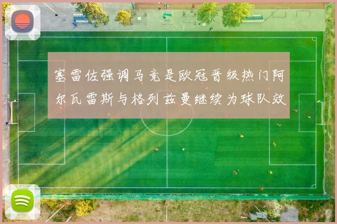 塞雷佐强调马竞是欧冠晋级热门阿尔瓦雷斯与格列兹曼继续为球队效力