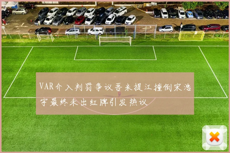 VAR介入判罚争议吾米提江撞倒宋浩宇最终未出红牌引发热议