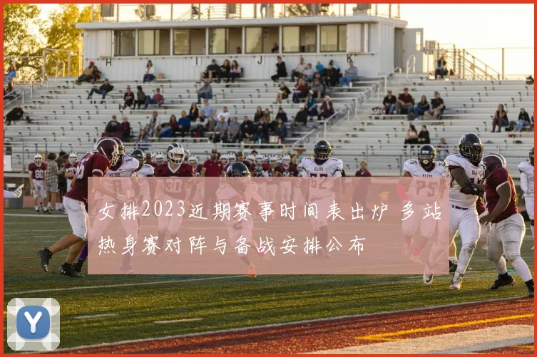 女排2023近期赛事时间表出炉 多站热身赛对阵与备战安排公布