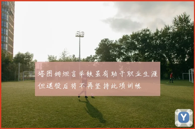 塔图姆坦言举铁虽有助于职业生涯但退役后将不再坚持此项训练