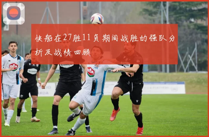 快船在27胜11负期间战胜的强队分析及战绩回顾