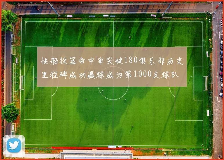 快船投篮命中率突破180俱乐部历史里程碑成功赢球成为第1000支球队