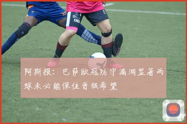 阿斯报：巴萨欧冠防守漏洞显著两球未必能保住晋级希望