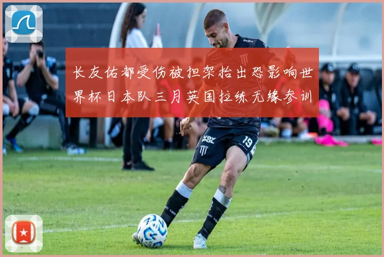 长友佑都受伤被担架抬出恐影响世界杯日本队三月英国拉练无缘参训