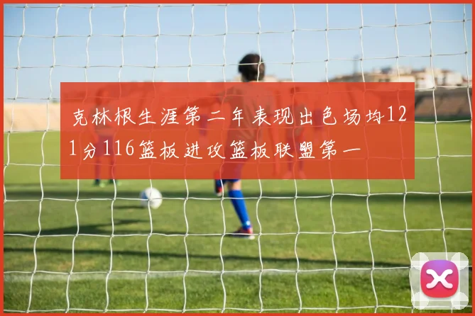 克林根生涯第二年表现出色场均121分116篮板进攻篮板联盟第一