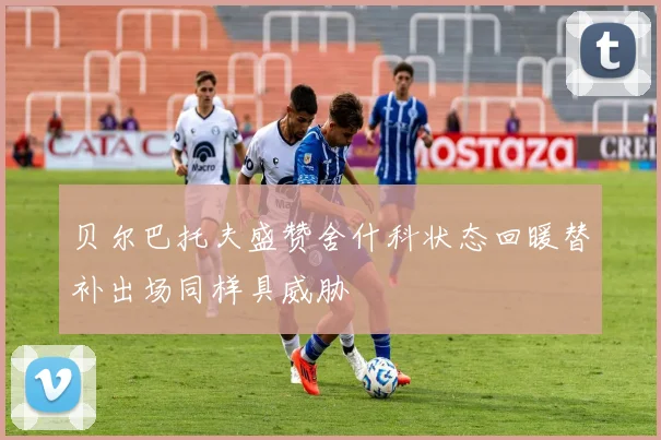 贝尔巴托夫盛赞舍什科状态回暖替补出场同样具威胁