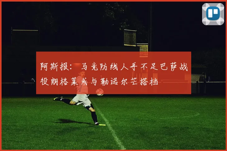 阿斯报：马竞防线人手不足巴萨战役朗格莱或与勒诺尔芒搭档