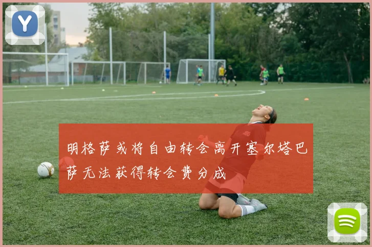 明格萨或将自由转会离开塞尔塔巴萨无法获得转会费分成