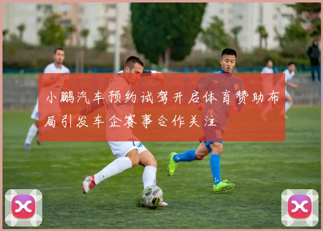 小鹏汽车预约试驾开启体育赞助布局引发车企赛事合作关注