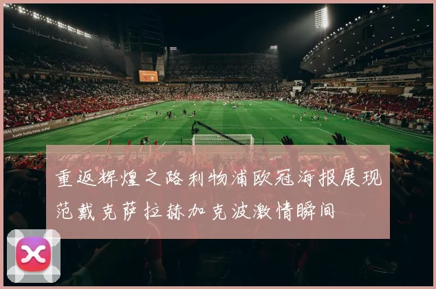 重返辉煌之路利物浦欧冠海报展现范戴克萨拉赫加克波激情瞬间