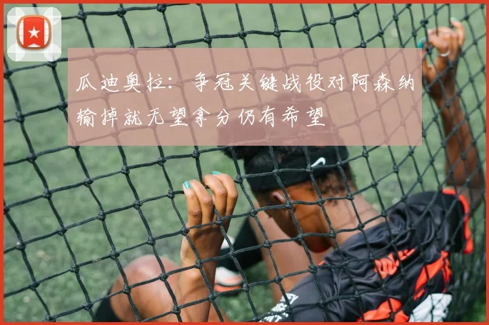 瓜迪奥拉：争冠关键战役对阿森纳输掉就无望拿分仍有希望