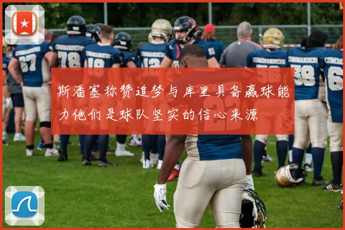 斯潘塞称赞追梦与库里具备赢球能力他们是球队坚实的信心来源