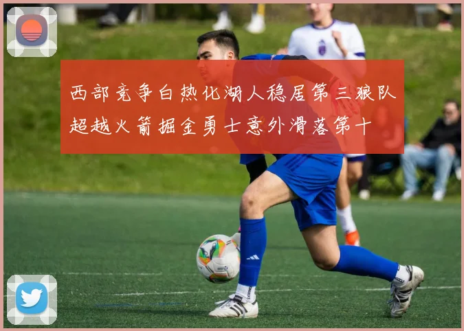 西部竞争白热化湖人稳居第三狼队超越火箭掘金勇士意外滑落第十