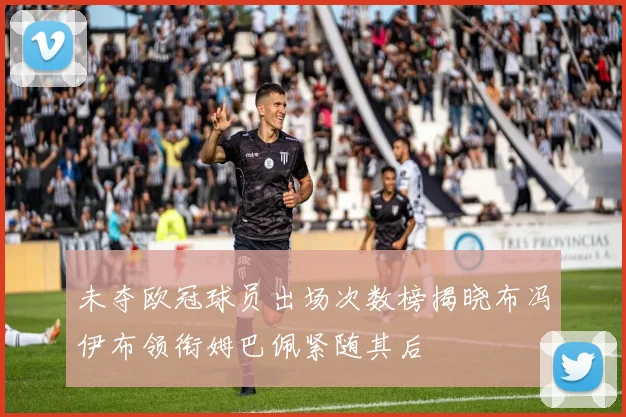 未夺欧冠球员出场次数榜揭晓布冯伊布领衔姆巴佩紧随其后