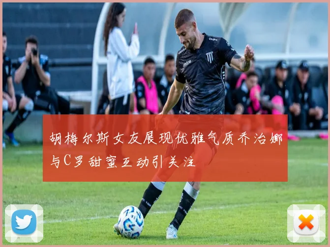 胡梅尔斯女友展现优雅气质乔治娜与C罗甜蜜互动引关注