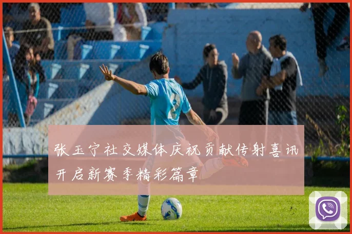 张玉宁社交媒体庆祝贡献传射喜讯开启新赛季精彩篇章