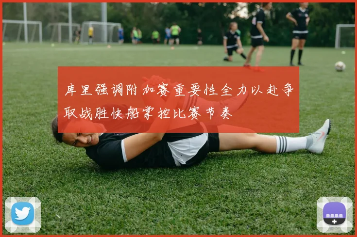 库里强调附加赛重要性全力以赴争取战胜快船掌控比赛节奏