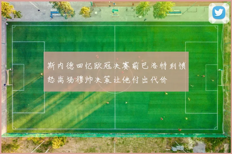 斯内德回忆欧冠决赛前巴洛特利愤怒离场穆帅决策让他付出代价