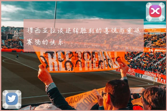穆西亚拉谈逆转胜利的喜悦与重返赛场的快乐