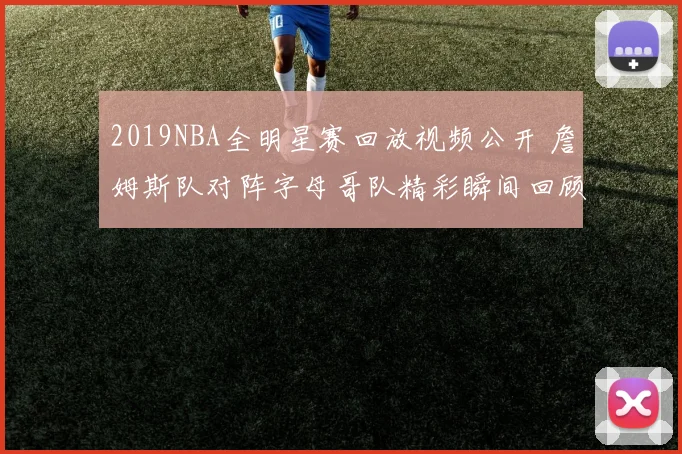 2019NBA全明星赛回放视频公开 詹姆斯队对阵字母哥队精彩瞬间回顾