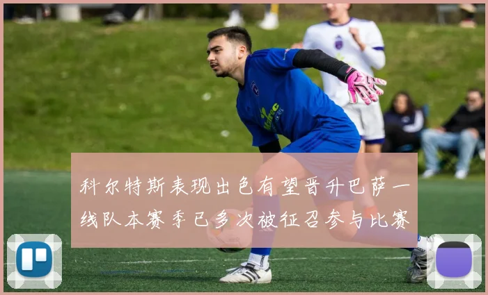 科尔特斯表现出色有望晋升巴萨一线队本赛季已多次被征召参与比赛
