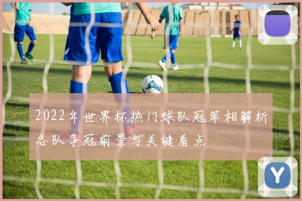 2022年世界杯热门球队冠军相解析各队争冠前景与关键看点