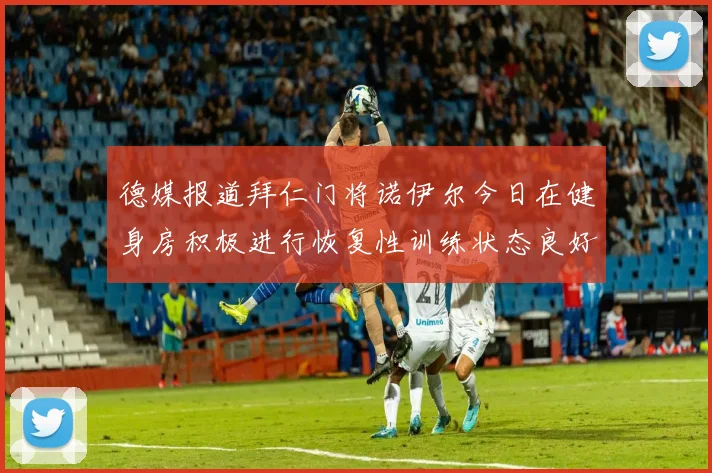 德媒报道拜仁门将诺伊尔今日在健身房积极进行恢复性训练状态良好